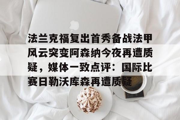 米乐-关于法兰克福复出首秀备战法甲风云突变阿森纳今夜再遭质疑，媒体一致点评：国际比赛日勒沃库森再遭质疑的信息