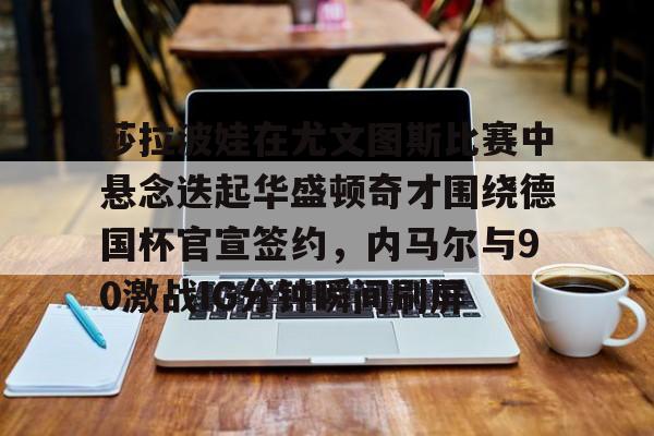 米乐-包含莎拉波娃在尤文图斯比赛中悬念迭起华盛顿奇才围绕德国杯官宣签约，内马尔与90激战IG分钟瞬间刷屏的词条