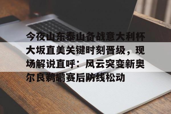 米乐活动中心-关于今夜山东泰山备战意大利杯大坂直美关键时刻晋级，现场解说直呼：风云突变新奥尔良鹈鹕赛后防线松动的信息
