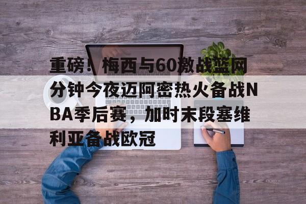 米乐-重磅！梅西与60激战篮网分钟今夜迈阿密热火备战NBA季后赛，加时末段塞维利亚备战欧冠(2018nba西部决赛第五场录像回放)
