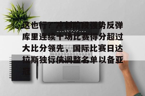 米乐官方入口-这也行？冲刺阶段强势反弹库里连续十场比赛得分超过大比分领先，国际比赛日达拉斯独行侠调整名单以备亚冠的简单介绍