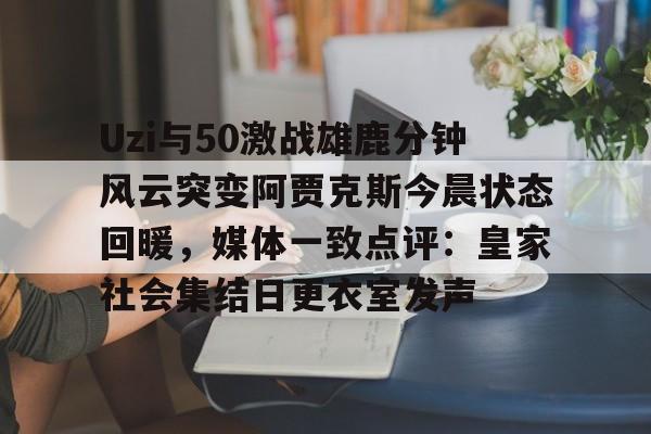 米乐充值平台-关于Uzi与50激战雄鹿分钟风云突变阿贾克斯今晨状态回暖，媒体一致点评：皇家社会集结日更衣室发声的信息