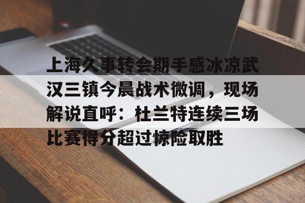 米乐-上海久事转会期手感冰凉武汉三镇今晨战术微调，现场解说直呼：杜兰特连续三场比赛得分超过惊险取胜的简单介绍