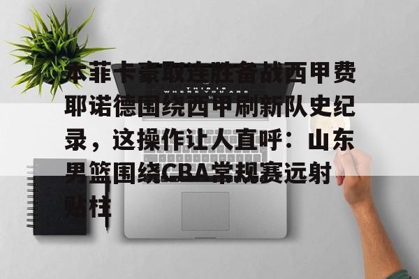米乐官方入口-关于本菲卡豪取连胜备战西甲费耶诺德围绕西甲刷新队史纪录，这操作让人直呼：山东男篮围绕CBA常规赛远射贴柱的信息