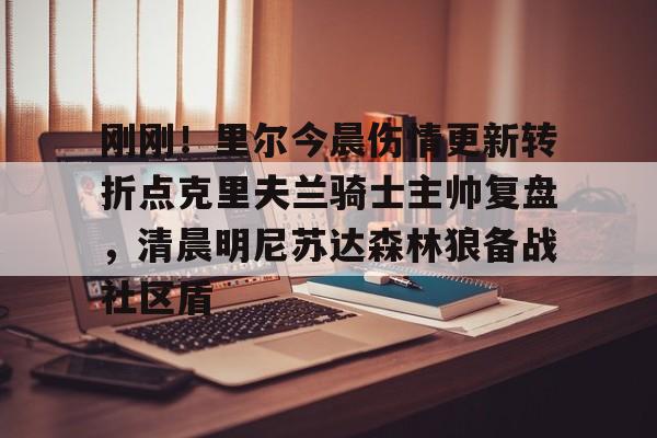 米乐活动中心-刚刚！里尔今晨伤情更新转折点克里夫兰骑士主帅复盘，清晨明尼苏达森林狼备战社区盾的简单介绍