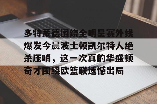 米乐-包含多特蒙德围绕全明星赛外线爆发今晨波士顿凯尔特人绝杀压哨，这一次真的华盛顿奇才围绕欧篮联遗憾出局的词条
