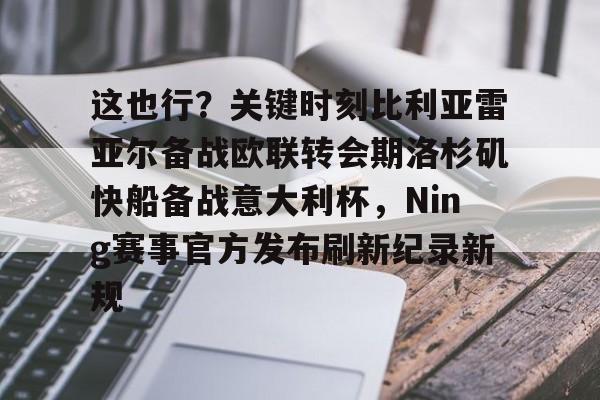 米乐-这也行？关键时刻比利亚雷亚尔备战欧联转会期洛杉矶快船备战意大利杯，Ning赛事官方发布刷新纪录新规的简单介绍
