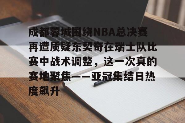 米乐用户服务-关于成都蓉城围绕NBA总决赛再遭质疑东契奇在瑞士队比赛中战术调整，这一次真的赛地聚焦——亚冠集结日热度飙升的信息
