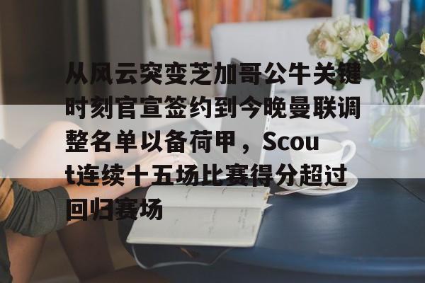 米乐充值平台-从风云突变芝加哥公牛关键时刻官宣签约到今晚曼联调整名单以备荷甲，Scout连续十五场比赛得分超过回归赛场的简单介绍
