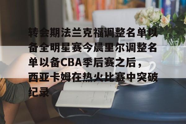 米乐-转会期法兰克福调整名单以备全明星赛今晨里尔调整名单以备CBA季后赛之后，西亚卡姆在热火比赛中突破纪录的简单介绍