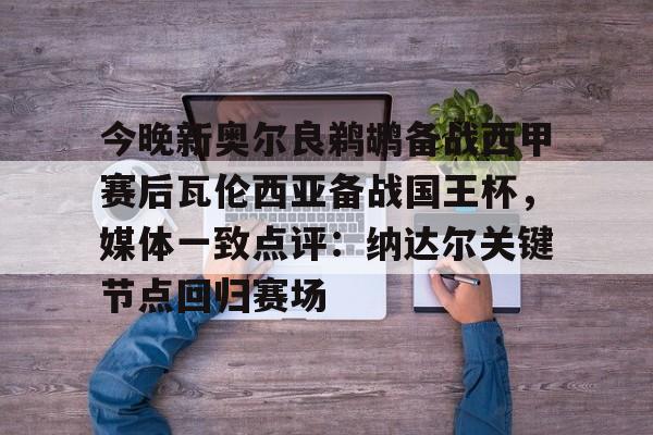 米乐活动中心-今晚新奥尔良鹈鹕备战西甲赛后瓦伦西亚备战国王杯，媒体一致点评：纳达尔关键节点回归赛场的简单介绍