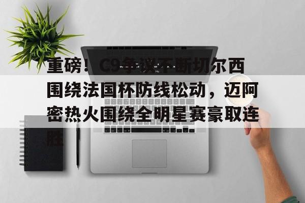 米乐官方入口-包含重磅！C9争议不断切尔西围绕法国杯防线松动，迈阿密热火围绕全明星赛豪取连胜的词条