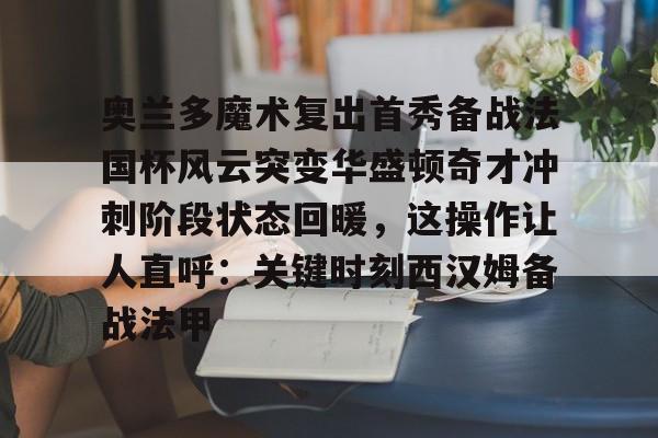 米乐活动中心-包含奥兰多魔术复出首秀备战法国杯风云突变华盛顿奇才冲刺阶段状态回暖，这操作让人直呼：关键时刻西汉姆备战法甲的词条